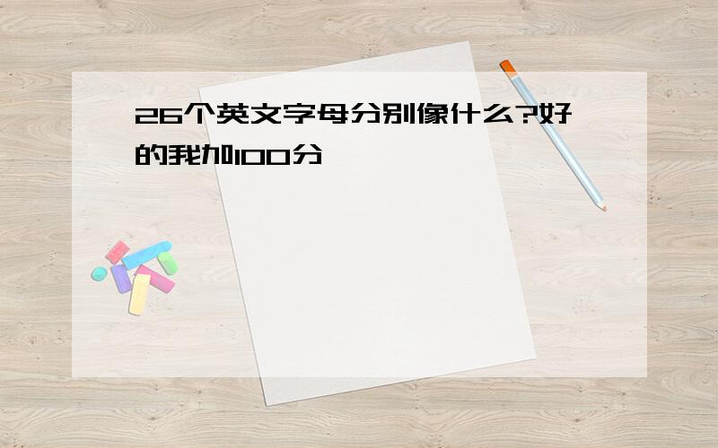 26个英文字母分别像什么?好的我加100分