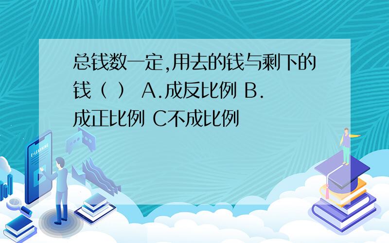 总钱数一定,用去的钱与剩下的钱（ ） A.成反比例 B.成正比例 C不成比例