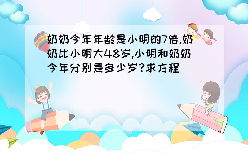 奶奶今年年龄是小明的7倍,奶奶比小明大48岁,小明和奶奶今年分别是多少岁?求方程