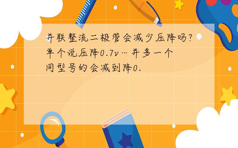 并联整流二极管会减少压降吗?单个说压降0.7v…并多一个同型号的会减到降0.