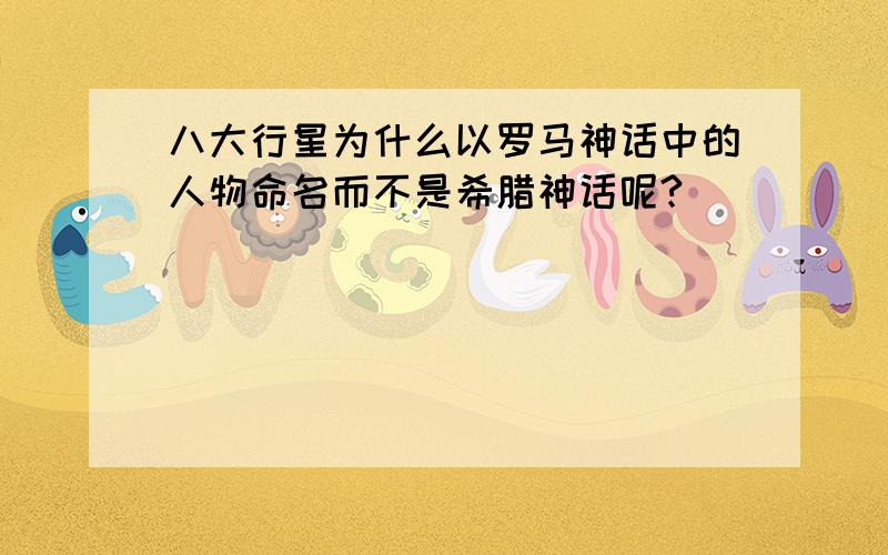 八大行星为什么以罗马神话中的人物命名而不是希腊神话呢?