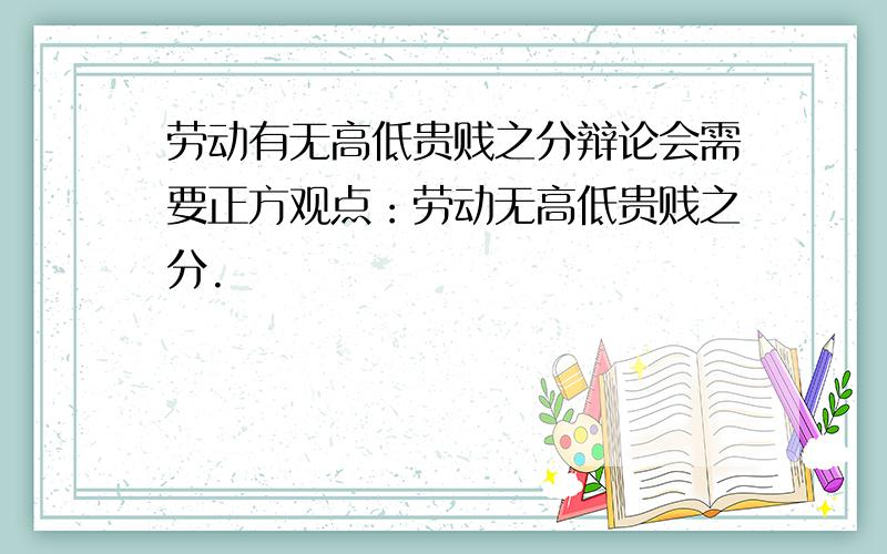 劳动有无高低贵贱之分辩论会需要正方观点：劳动无高低贵贱之分.