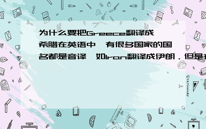 为什么要把Greece翻译成希腊在英语中,有很多国家的国名都是音译,如Iran翻译成伊朗．但是有些却例外：如Greece却翻译成希腊．请问为什么要这样子翻译呢?