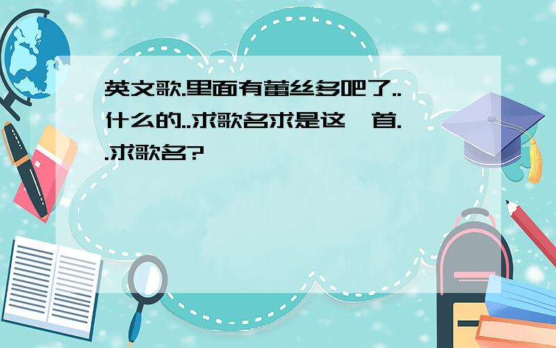 英文歌.里面有蕾丝多吧了..什么的..求歌名求是这一首..求歌名?