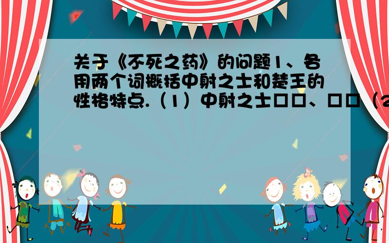 关于《不死之药》的问题1、各用两个词概括中射之士和楚王的性格特点.（1）中射之士□□、□□（2）楚王□□、□□2、中射之士抢吃”不死之药“的目的是什么?__________________________________