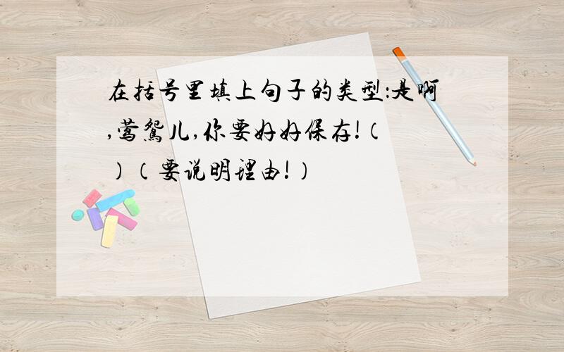 在括号里填上句子的类型：是啊,莺鸳儿,你要好好保存!（ ）（要说明理由!）