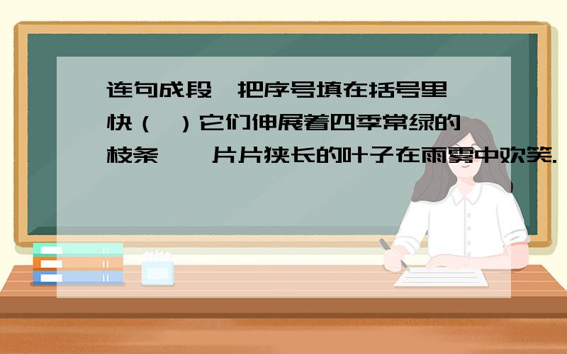 连句成段,把序号填在括号里 快（ ）它们伸展着四季常绿的枝条,一片片狭长的叶子在雨雾中欢笑.（ ）没有熟透的杨梅又酸又甜,熟透了就甜津津的,叫人越吃越爱吃.（ ）端午节过后,杨梅树