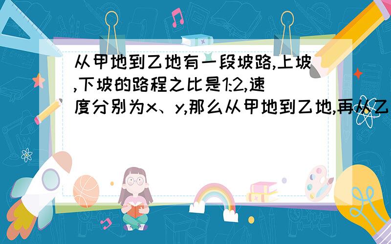 从甲地到乙地有一段坡路,上坡,下坡的路程之比是1:2,速度分别为x、y,那么从甲地到乙地,再从乙地返回甲地的平均速度是多少