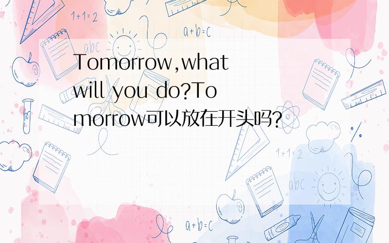 Tomorrow,what will you do?Tomorrow可以放在开头吗?