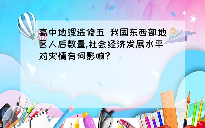 高中地理选修五 我国东西部地区人后数量,社会经济发展水平对灾情有何影响?