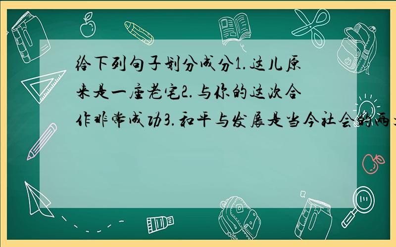 给下列句子划分成分1.这儿原来是一座老宅2.与你的这次合作非常成功3.和平与发展是当今社会的两大主题精确到词