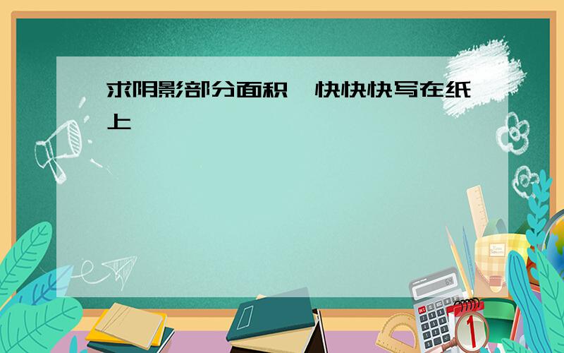 求阴影部分面积,快快快写在纸上,