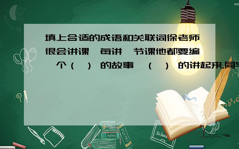 填上合适的成语和关联词徐老师很会讲课,每讲一节课他都要编一个（ ） 的故事,（ ） 的讲起来.同学们都听得 （ ） ,恍如（ ） .）夸奖他口才好 （ ）敬佩他人品好,都说她是一位（ ）的好