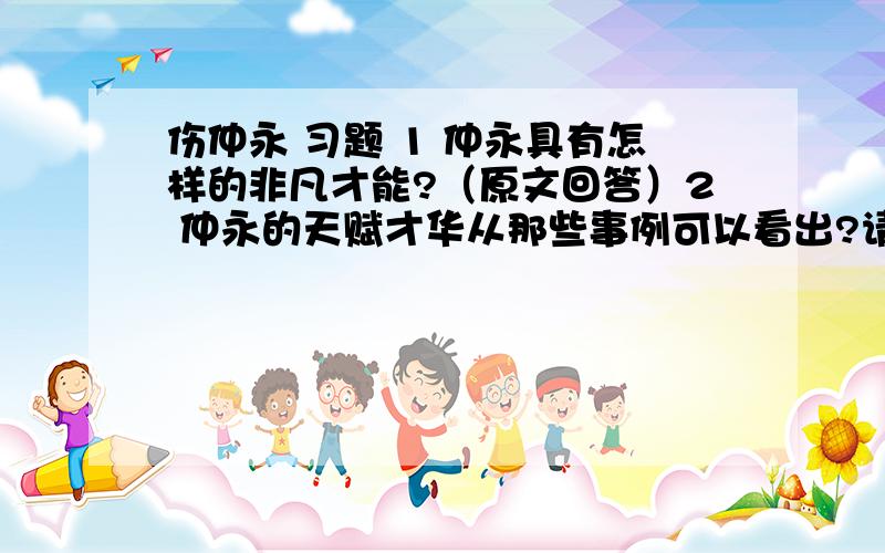 伤仲永 习题 1 仲永具有怎样的非凡才能?（原文回答）2 仲永的天赋才华从那些事例可以看出?请举两例好的话加高分