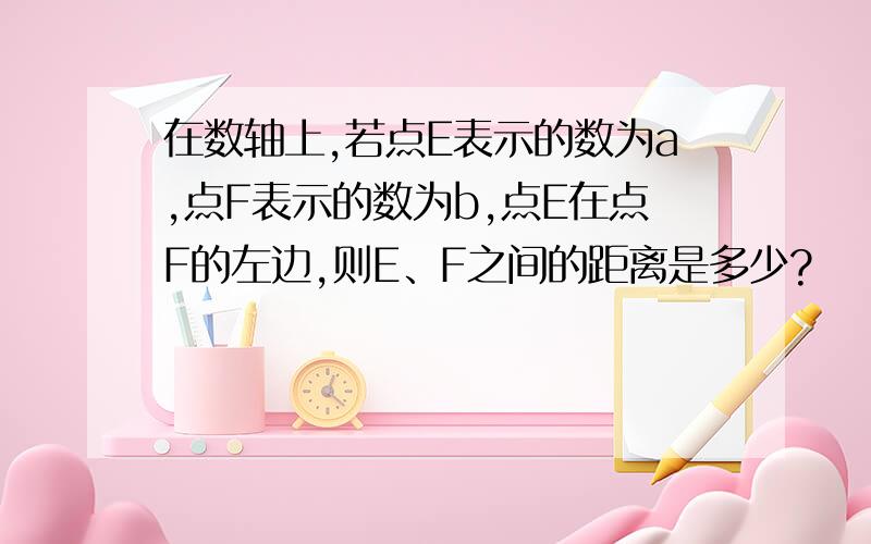 在数轴上,若点E表示的数为a,点F表示的数为b,点E在点F的左边,则E、F之间的距离是多少?