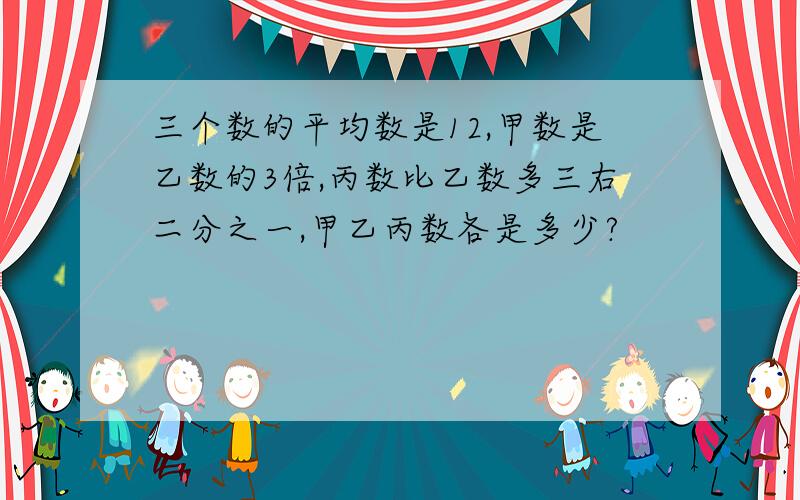 三个数的平均数是12,甲数是乙数的3倍,丙数比乙数多三右二分之一,甲乙丙数各是多少?