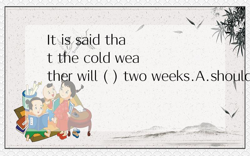 It is said that the cold weather will ( ) two weeks.A.should B.may C.can D.might明天就要月考了,这一题还不会,明天就要考英语,