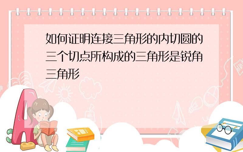 如何证明连接三角形的内切圆的三个切点所构成的三角形是锐角三角形