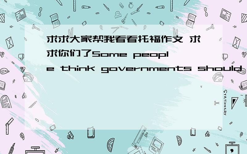 求求大家帮我看看托福作文 求求你们了Some people think governments should spend as much money as possible exploring outer space (for example,traveling to the Moon and to other planets).Other people disagree and think government should