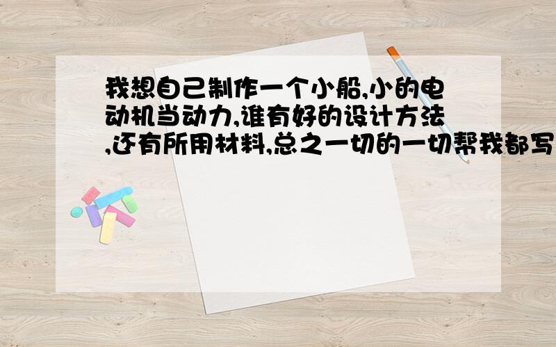 我想自己制作一个小船,小的电动机当动力,谁有好的设计方法,还有所用材料,总之一切的一切帮我都写清楚