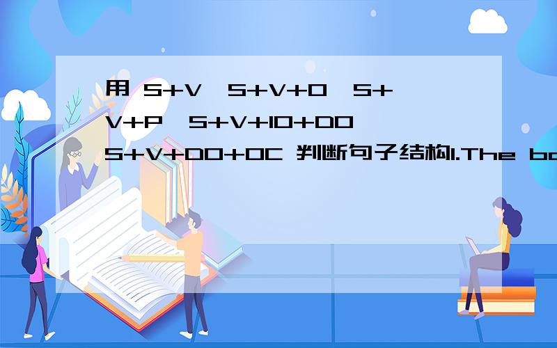 用 S+V,S+V+O,S+V+P,S+V+IO+DO,S+V+DO+OC 判断句子结构1.The book is very useful.2.They told us a funny story.3.The mam listened carefully.4.He is watching TV.5.The story made us laugh.6.The weather is very nice in spring.7.People often have sweet