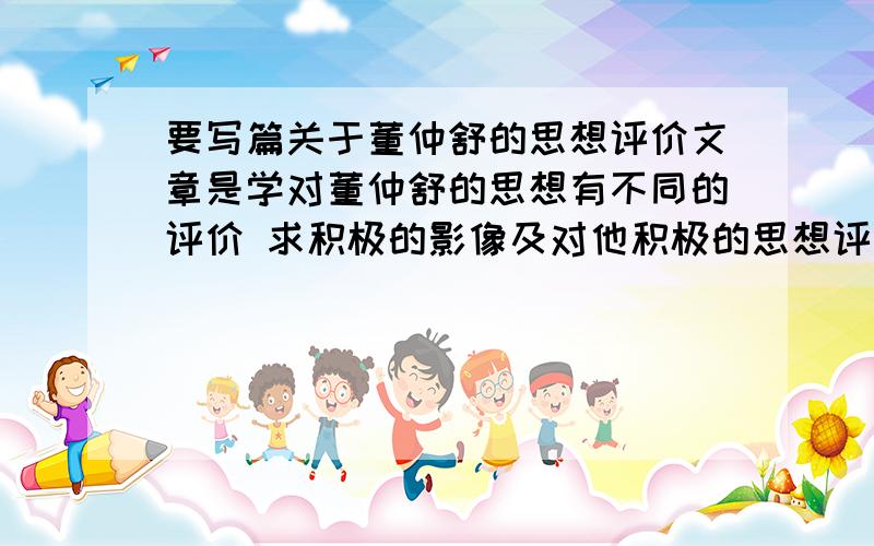 要写篇关于董仲舒的思想评价文章是学对董仲舒的思想有不同的评价 求积极的影像及对他积极的思想评价少于600字也行