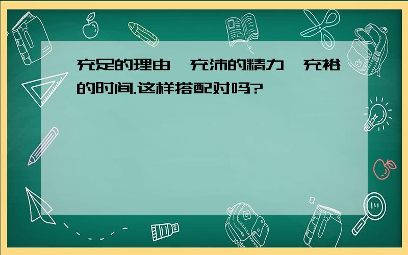 充足的理由,充沛的精力,充裕的时间.这样搭配对吗?