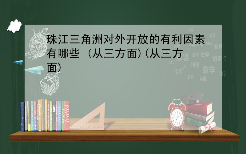 珠江三角洲对外开放的有利因素有哪些 (从三方面)(从三方面)