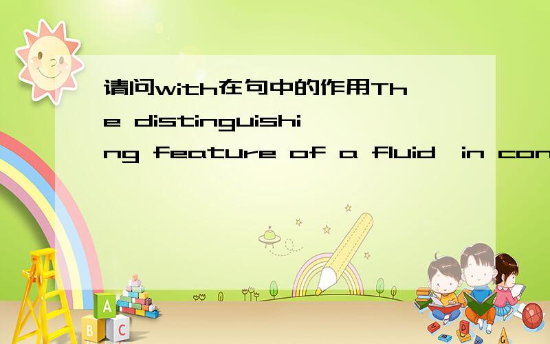 请问with在句中的作用The distinguishing feature of a fluid,in contrast to a solid,is the ease with which a fluid may be请问为什么在句中要加上with？