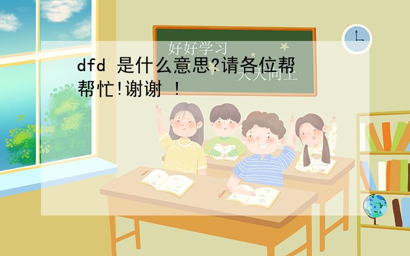 dfd 是什么意思?请各位帮帮忙!谢谢 !