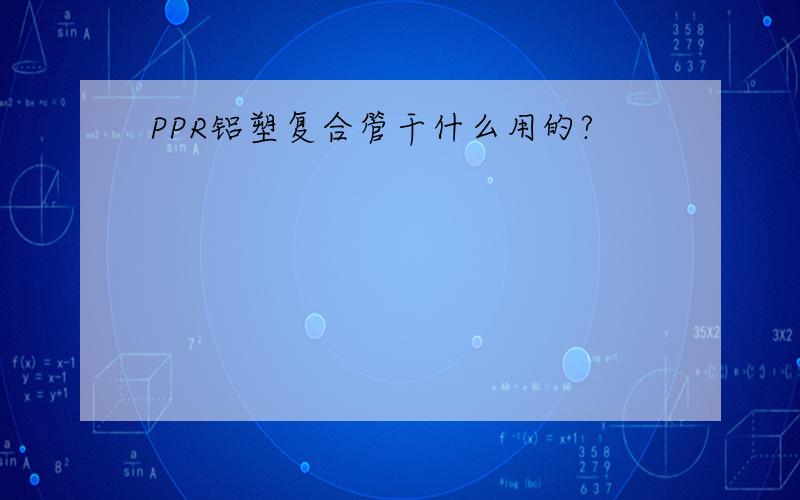 PPR铝塑复合管干什么用的?