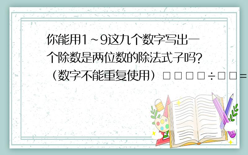 你能用1~9这九个数字写出一个除数是两位数的除法式子吗?（数字不能重复使用）□□□□÷□□=□□□