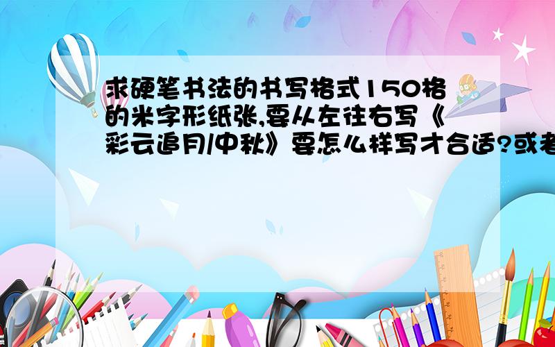 求硬笔书法的书写格式150格的米字形纸张,要从左往右写《彩云追月/中秋》要怎么样写才合适?或者建议下写什么诗刚好.急、急、急.