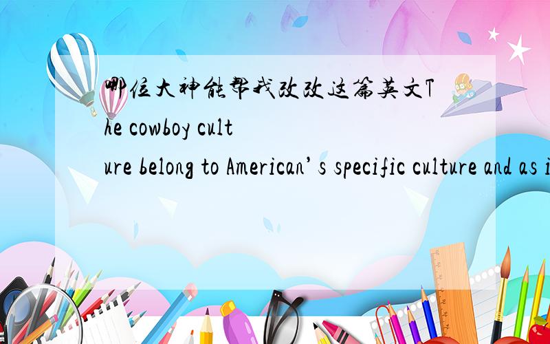 哪位大神能帮我改改这篇英文The cowboy culture belong to American’s specific culture and as it were the international culture phenomenon,it is not different from the European’s gentleman culture and there is also a fundamental differen