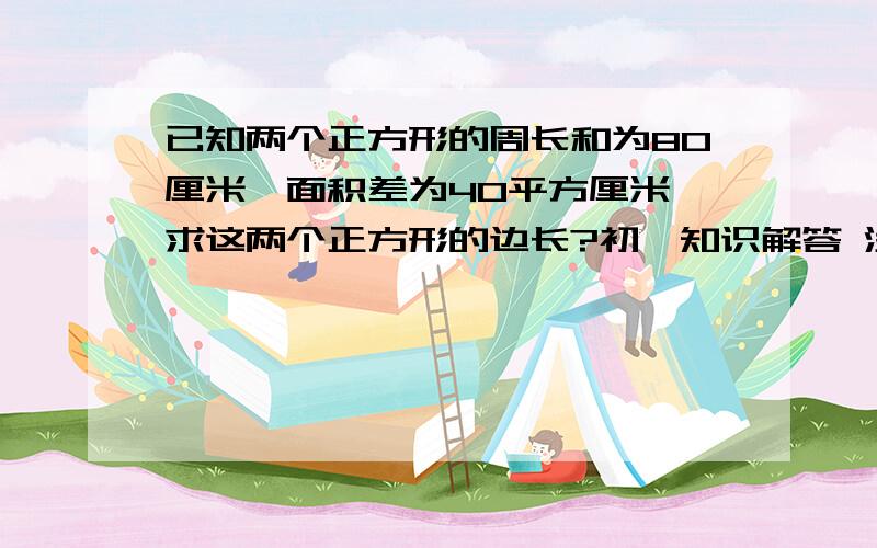 已知两个正方形的周长和为80厘米,面积差为40平方厘米,求这两个正方形的边长?初一知识解答 没学过2元2次方程 猪