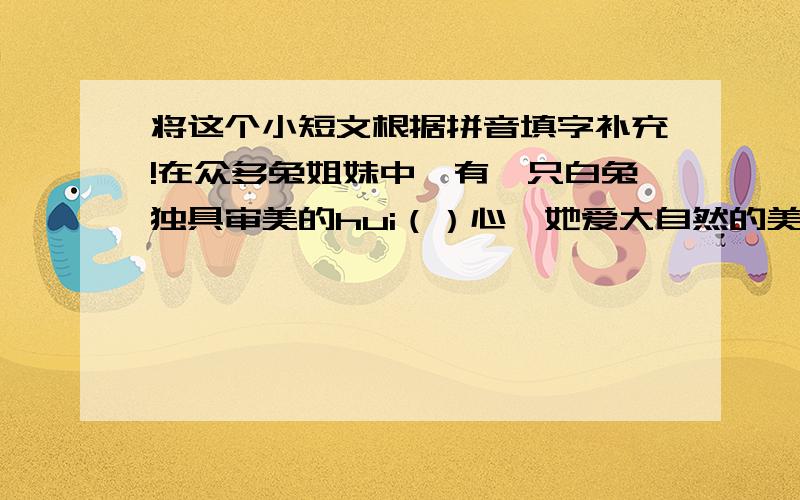 将这个小短文根据拼音填字补充!在众多兔姐妹中,有一只白兔独具审美的hui（）心,她爱大自然的美,尤爱皎洁的月色.每天夜晚,她都来到林中草地,或是无忧无虑的嬉戏,或是心旷神yi（）的赏月