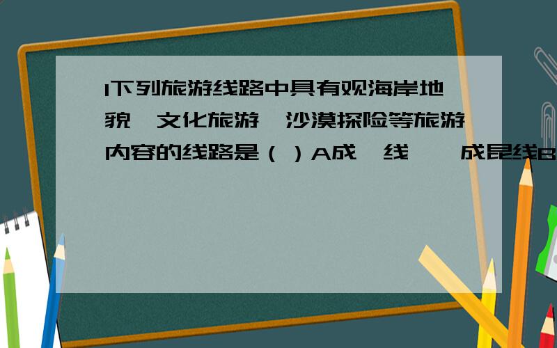 1下列旅游线路中具有观海岸地貌、文化旅游、沙漠探险等旅游内容的线路是（）A成渝线——成昆线B京哈线——京广线C沪杭线——浙赣线——湘黔线——贵昆线D陇海线——兰新线——南疆