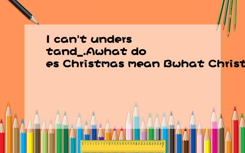 l can't understand_.Awhat does Christmas mean Bwhat Christmas does mean Cwhat mean Christmas doesDwhat Christmas means 2.Did you hear_? A.what did l say B.what l said C.l said what D.what l say要理由谢谢了