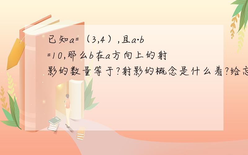 已知a=（3,4）,且a·b=10,那么b在a方向上的射影的数量等于?射影的概念是什么着?给忘了...