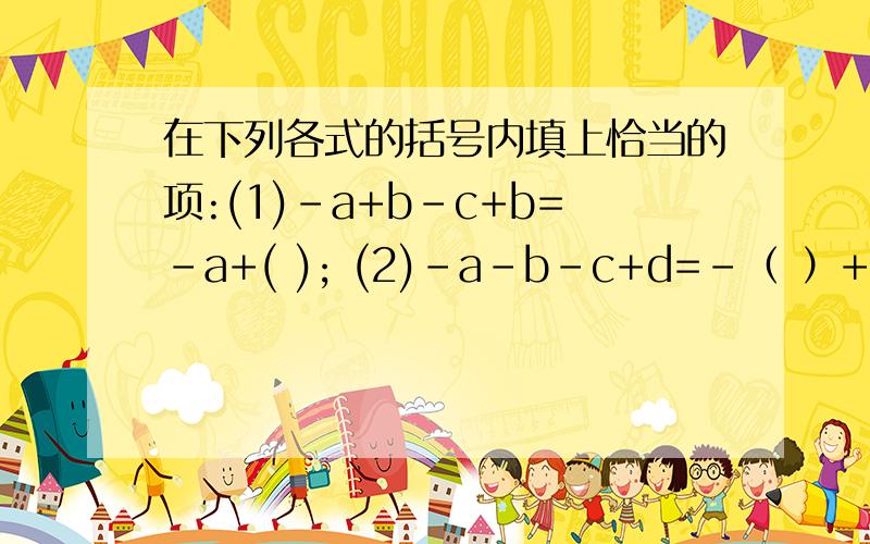 在下列各式的括号内填上恰当的项:(1)-a+b-c+b=-a+( ); (2)-a-b-c+d=-（ ）+d；（3）-a+b-c+d=-a+d-()