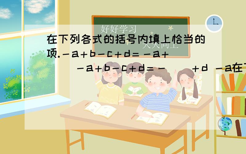 在下列各式的括号内填上恰当的项.－a＋b－c＋d＝－a＋（） －a＋b－c＋d＝－（）＋d －a在下列各式的括号内填上恰当的项.－a＋b－c＋d＝－a＋（）－a＋b－c＋d＝－（）＋d－a＋b－c＋d＝－a