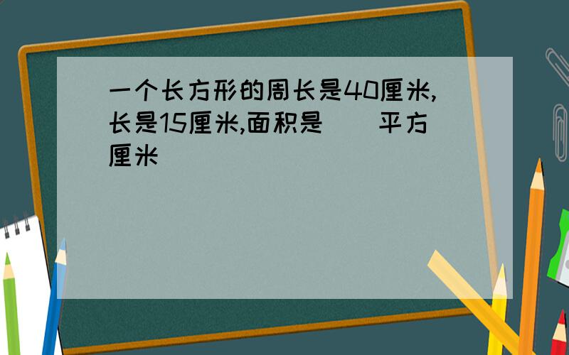 一个长方形的周长是40厘米,长是15厘米,面积是（）平方厘米