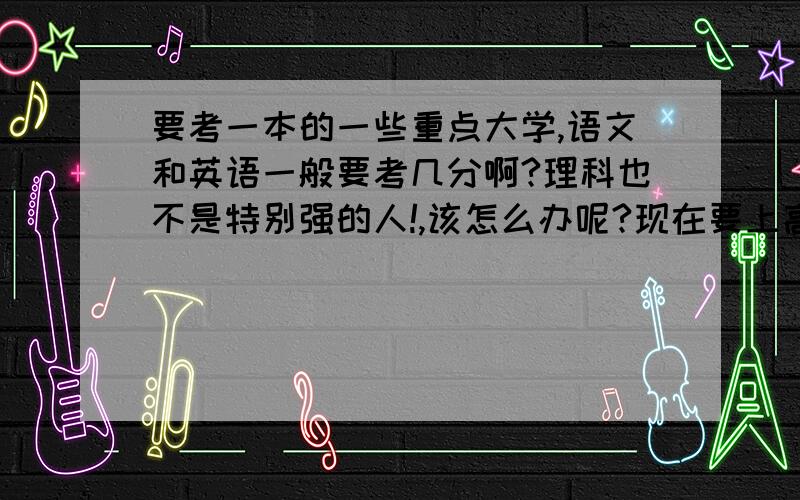 要考一本的一些重点大学,语文和英语一般要考几分啊?理科也不是特别强的人!,该怎么办呢?现在要上高二了!我是浙江的.语数外都150