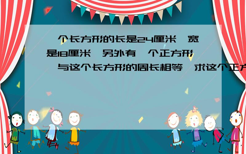 一个长方形的长是24厘米,宽是18厘米,另外有一个正方形,与这个长方形的周长相等,求这个正方形的面积?怎么计算?请说明基本原理及其公式?一个长方形的长减少3厘米,就成了一个正方形,面积