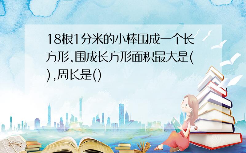 18根1分米的小棒围成一个长方形,围成长方形面积最大是(),周长是()