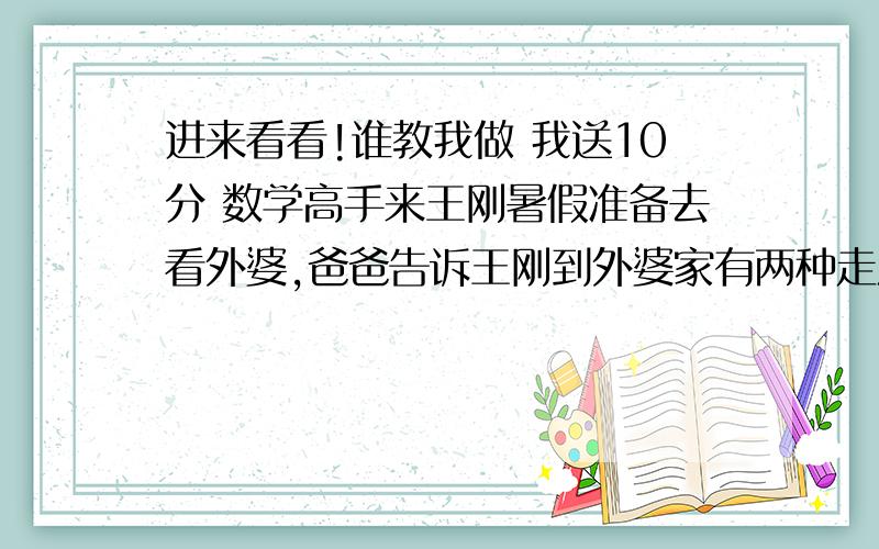 进来看看!谁教我做 我送10分 数学高手来王刚暑假准备去看外婆,爸爸告诉王刚到外婆家有两种走法：一是先乘坐一半路程的汽车,另一半路程乘坐火车； 二是先乘坐一半时间的火车,另一半时