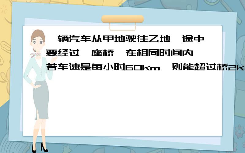 一辆汽车从甲地驶往乙地,途中要经过一座桥,在相同时间内,若车速是每小时60km,则能超过桥2km,若车速是每小时50KM,则差3KM才能到桥上,问：甲地与桥相距多远?用了多长时间?用二元一次方程解