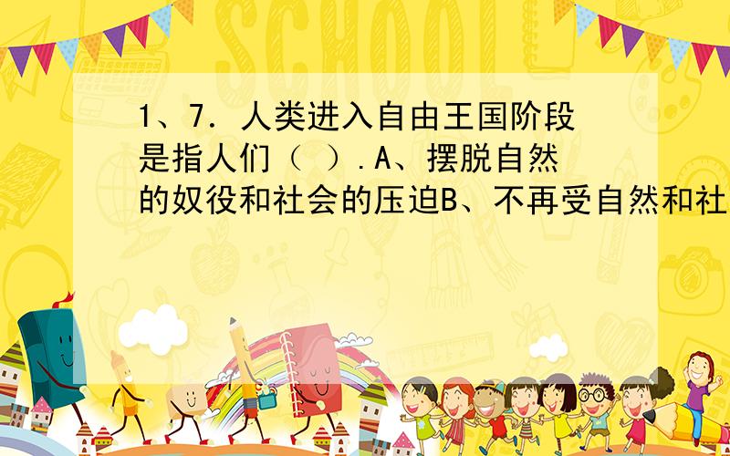 1、7．人类进入自由王国阶段是指人们（ ）.A、摆脱自然的奴役和社会的压迫B、不再受自然和社会规律支配C、劳动不再是奴役人的手段D、完全摆脱劳动E、各方面都获得绝对自由多选