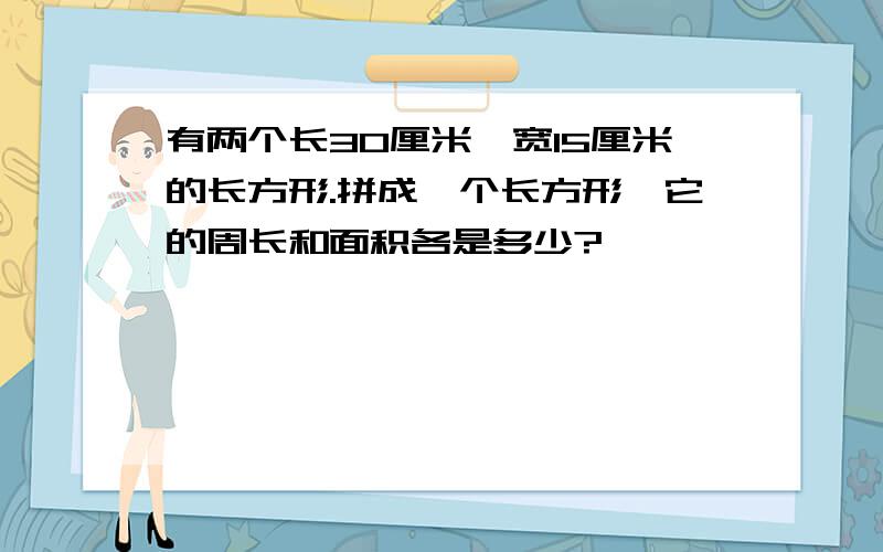 有两个长30厘米,宽15厘米的长方形.拼成一个长方形,它的周长和面积各是多少?