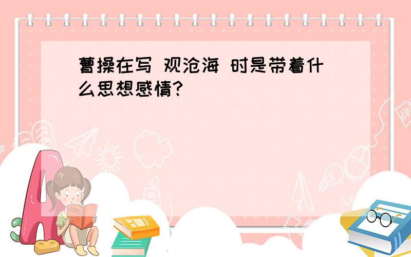 曹操在写 观沧海 时是带着什么思想感情?